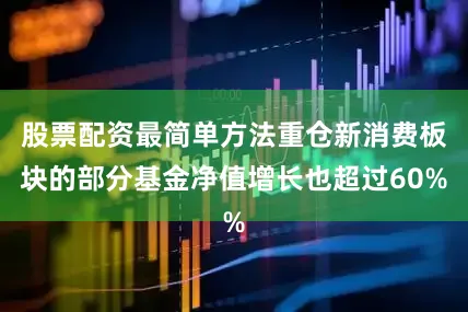 股票配资最简单方法重仓新消费板块的部分基金净值增长也超过60%