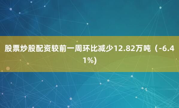 股票炒股配资较前一周环比减少12.82万吨（-6.41%)