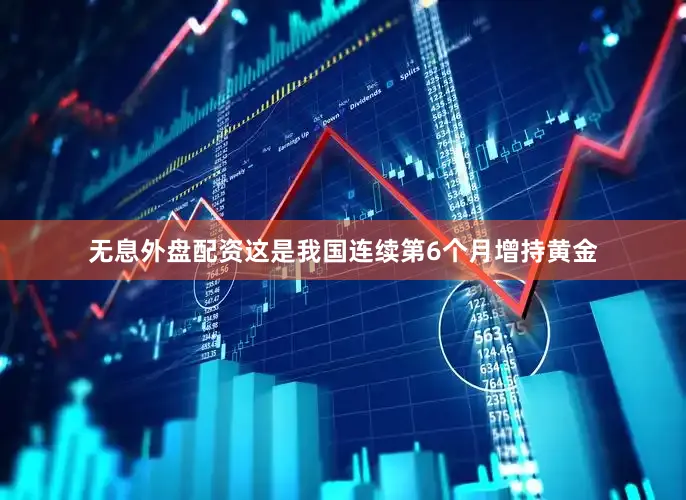 无息外盘配资这是我国连续第6个月增持黄金