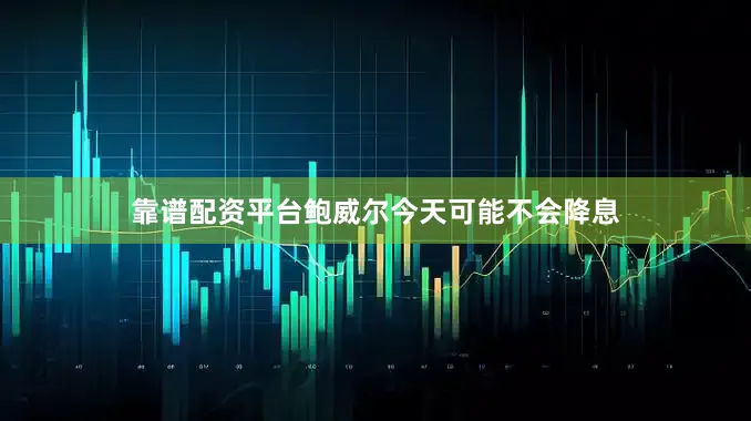 靠谱配资平台鲍威尔今天可能不会降息