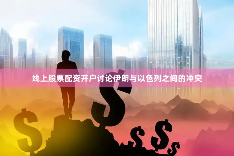 线上股票配资开户讨论伊朗与以色列之间的冲突