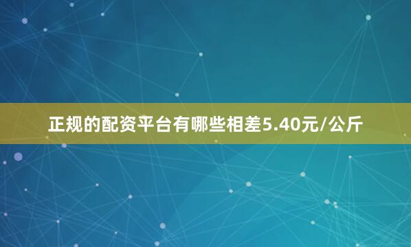 正规的配资平台有哪些相差5.40元/公斤