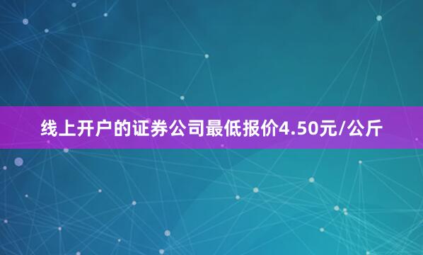 线上开户的证券公司最低报价4.50元/公斤