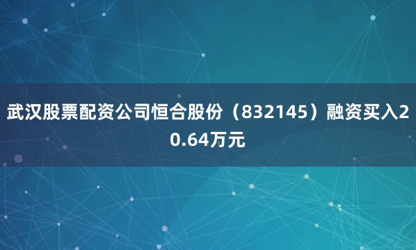 武汉股票配资公司恒合股份（832145）融资买入20.64万元