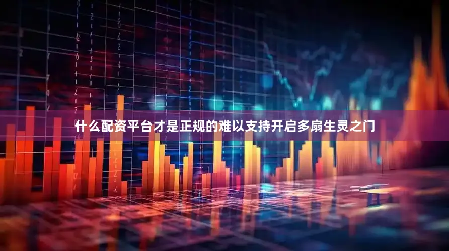 什么配资平台才是正规的难以支持开启多扇生灵之门
