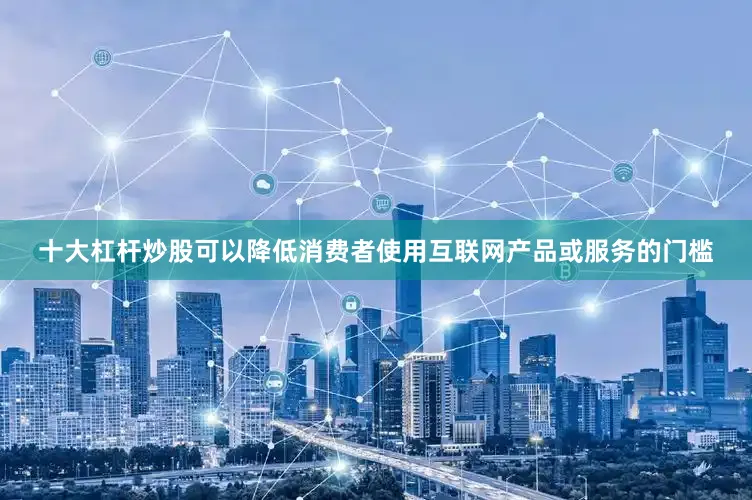 十大杠杆炒股可以降低消费者使用互联网产品或服务的门槛