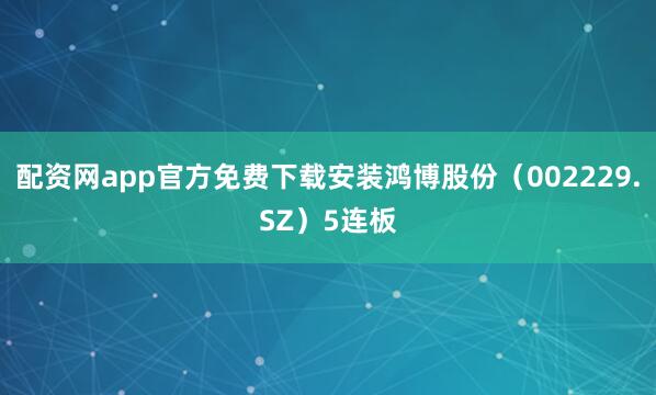 配资网app官方免费下载安装鸿博股份（002229.SZ）5连板