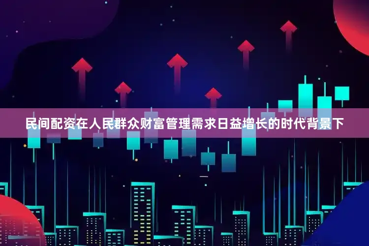民间配资在人民群众财富管理需求日益增长的时代背景下