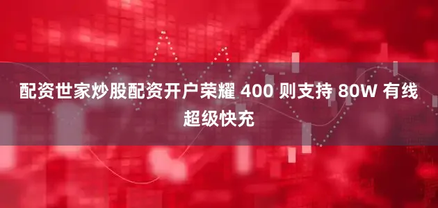 配资世家炒股配资开户荣耀 400 则支持 80W 有线超级快充