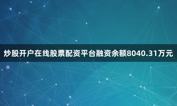 炒股开户在线股票配资平台融资余额8040.31万元