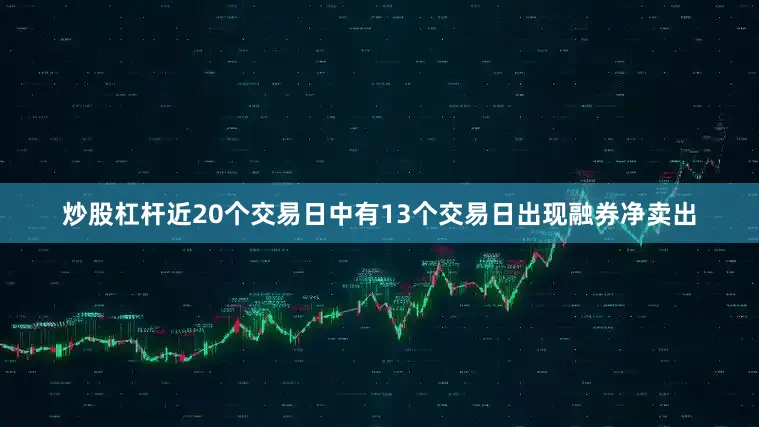 炒股杠杆近20个交易日中有13个交易日出现融券净卖出