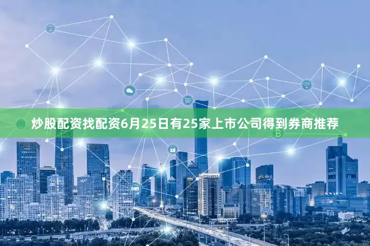 炒股配资找配资6月25日有25家上市公司得到券商推荐