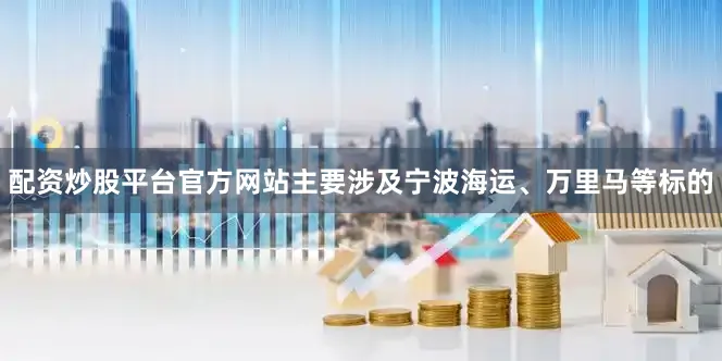 配资炒股平台官方网站主要涉及宁波海运、万里马等标的