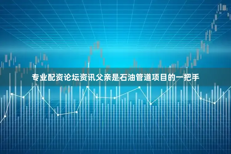 专业配资论坛资讯父亲是石油管道项目的一把手