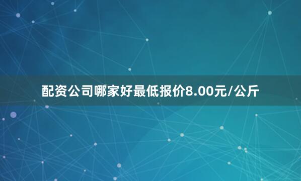 配资公司哪家好最低报价8.00元/公斤