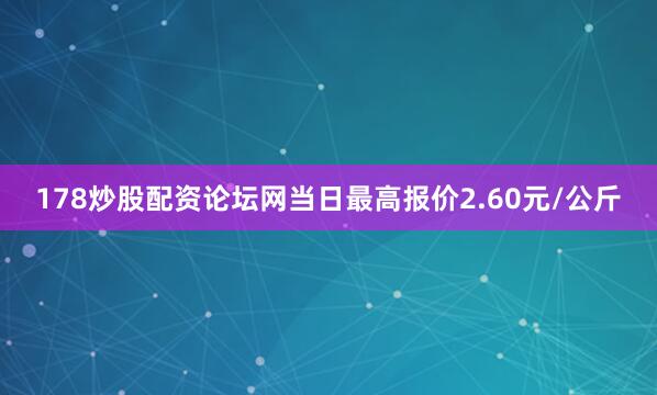 178炒股配资论坛网当日最高报价2.60元/公斤