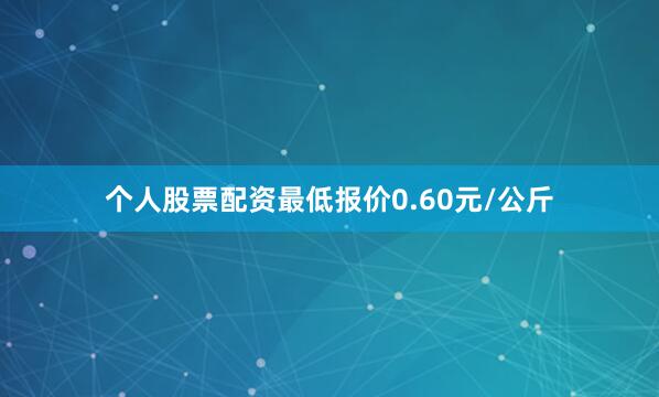 个人股票配资最低报价0.60元/公斤