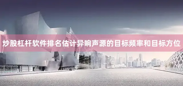 炒股杠杆软件排名估计异响声源的目标频率和目标方位