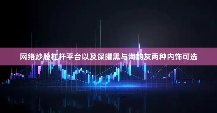 网络炒股杠杆平台以及深曜黑与海韵灰两种内饰可选