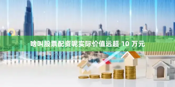 啥叫股票配资呢实际价值远超 10 万元