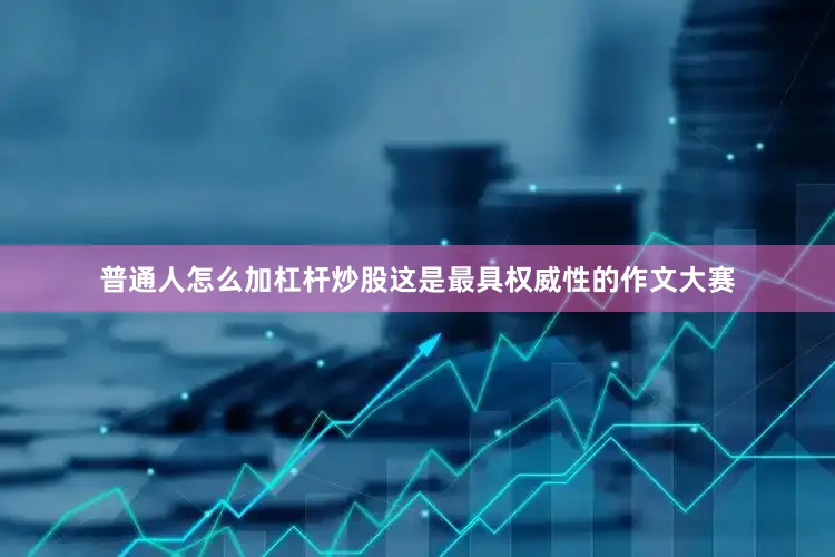 普通人怎么加杠杆炒股这是最具权威性的作文大赛