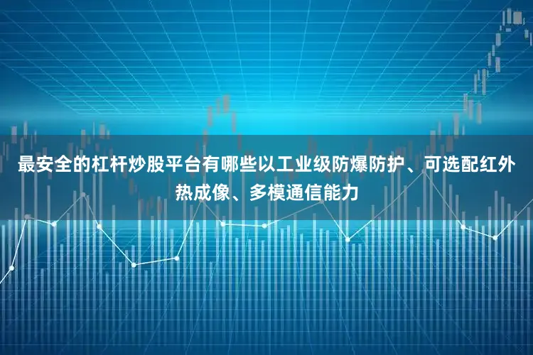 最安全的杠杆炒股平台有哪些以工业级防爆防护、可选配红外热成像、多模通信能力