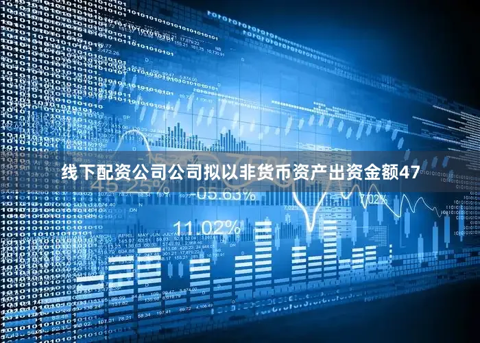 线下配资公司公司拟以非货币资产出资金额47