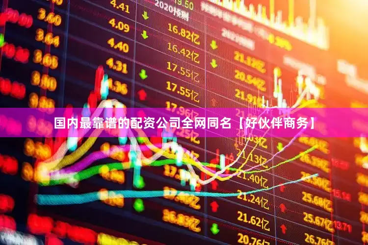 国内最靠谱的配资公司全网同名【好伙伴商务】