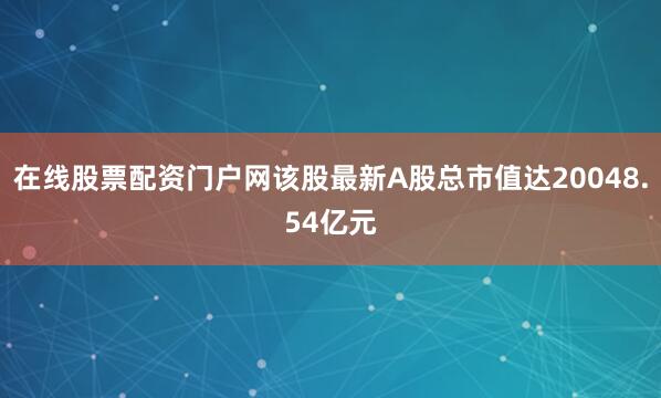 在线股票配资门户网该股最新A股总市值达20048.54亿元