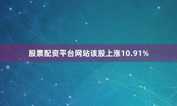 股票配资平台网站该股上涨10.91%