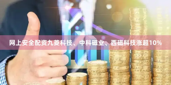 网上安全配资九菱科技、中科磁业、西磁科技涨超10%