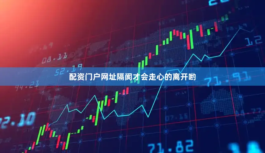 配资门户网址隔阂才会走心的离开哟