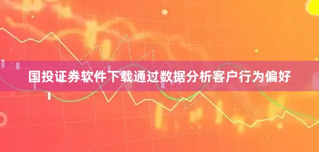 国投证券软件下载通过数据分析客户行为偏好