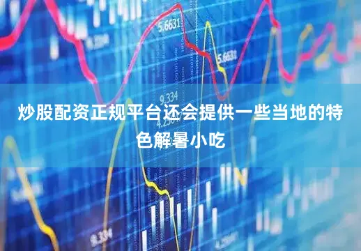 炒股配资正规平台还会提供一些当地的特色解暑小吃