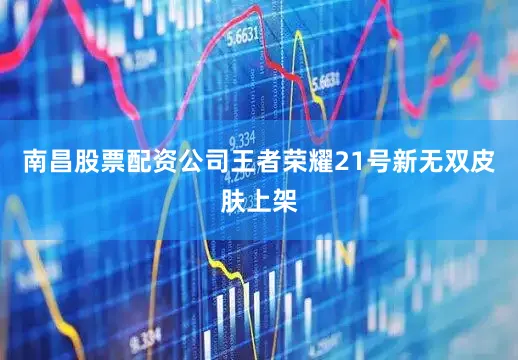 南昌股票配资公司王者荣耀21号新无双皮肤上架
