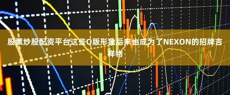 股票炒股配资平台这些Q版形象后来也成为了NEXON的招牌吉祥物