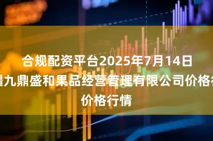 合规配资平台2025年7月14日新疆九鼎盛和果品经营管理有限公司价格行情