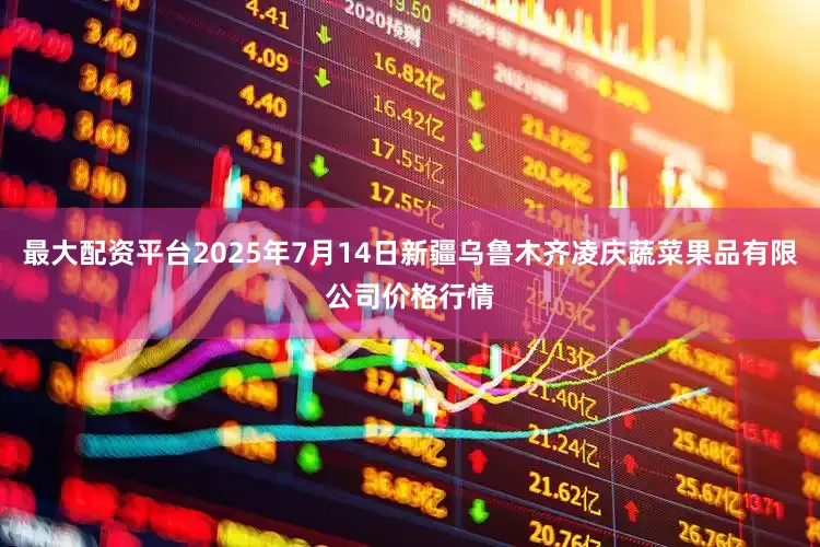 最大配资平台2025年7月14日新疆乌鲁木齐凌庆蔬菜果品有限公司价格行情