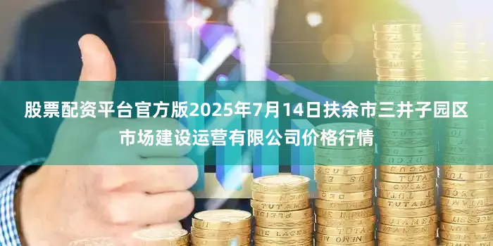 股票配资平台官方版2025年7月14日扶余市三井子园区市场建设运营有限公司价格行情