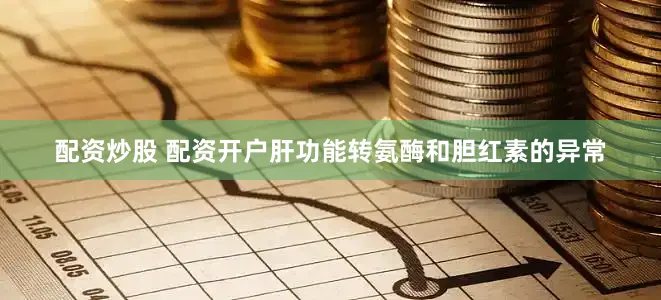配资炒股 配资开户肝功能转氨酶和胆红素的异常