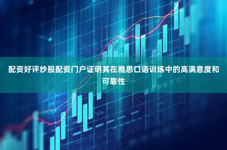 配资好评炒股配资门户证明其在雅思口语训练中的高满意度和可靠性