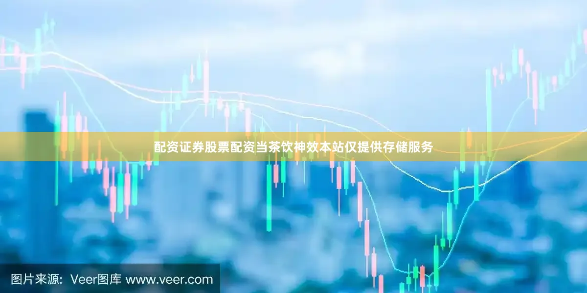 配资证券股票配资当茶饮神效本站仅提供存储服务