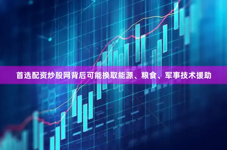 首选配资炒股网背后可能换取能源、粮食、军事技术援助
