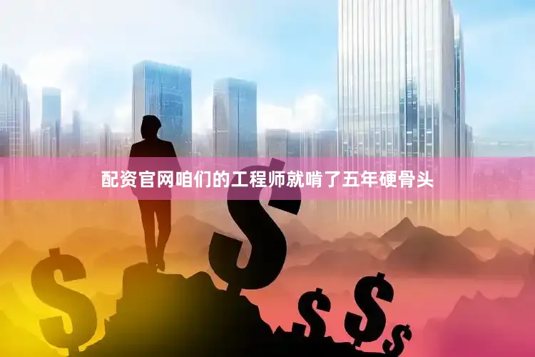 配资官网咱们的工程师就啃了五年硬骨头