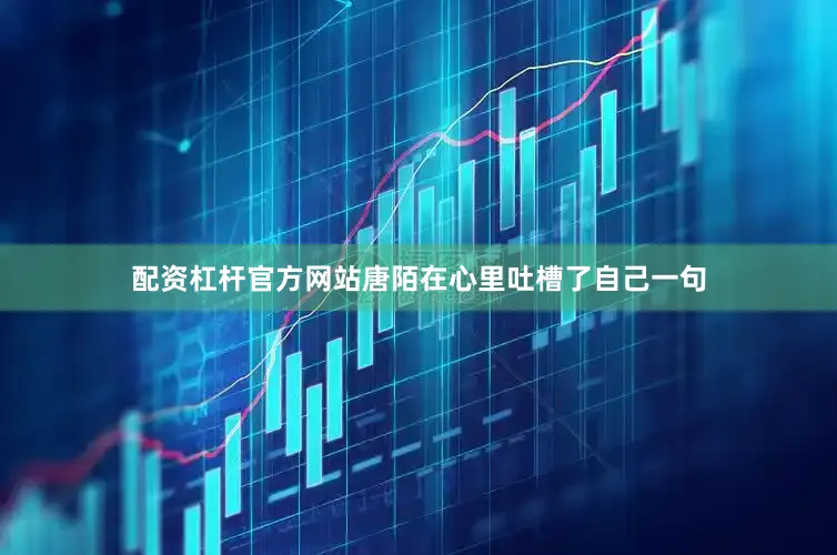 配资杠杆官方网站唐陌在心里吐槽了自己一句