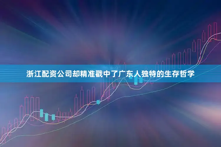 浙江配资公司却精准戳中了广东人独特的生存哲学