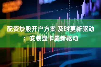 配资炒股开户方案 及时更新驱动：安装显卡最新驱动