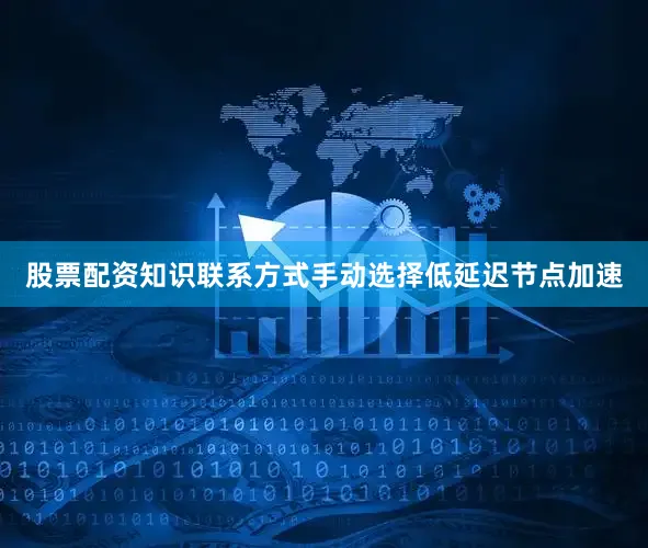 股票配资知识联系方式手动选择低延迟节点加速