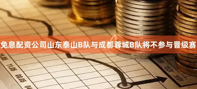 免息配资公司山东泰山B队与成都蓉城B队将不参与晋级赛