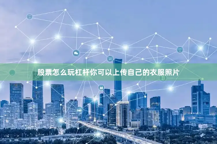 股票怎么玩杠杆你可以上传自己的衣服照片